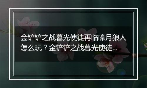 金铲铲之战暮光使徒再临嚎月狼人怎么玩？金铲铲之战暮光使徒再临嚎月狼人玩法攻略