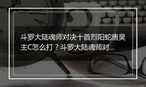 斗罗大陆魂师对决十首烈阳蛇唐昊主C怎么打？斗罗大陆魂师对决十首烈阳蛇唐昊主C打法介绍