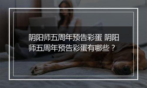 阴阳师五周年预告彩蛋 阴阳师五周年预告彩蛋有哪些？