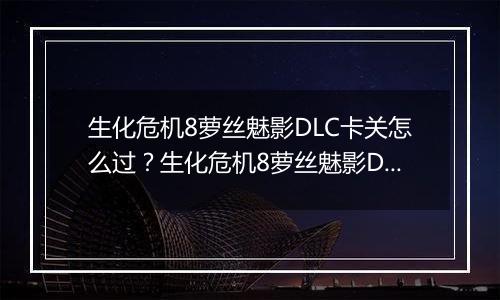 生化危机8萝丝魅影DLC卡关怎么过？生化危机8萝丝魅影DLC卡关难点分析
