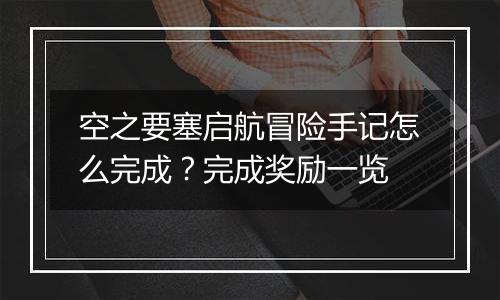 空之要塞启航冒险手记怎么完成？完成奖励一览