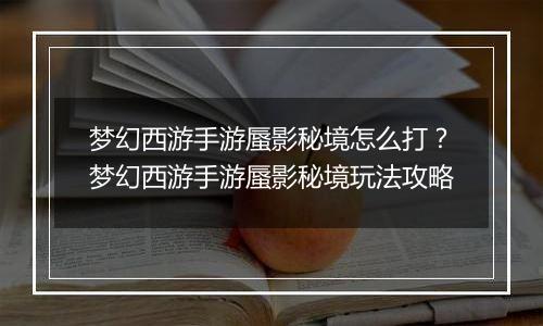 梦幻西游手游蜃影秘境怎么打？梦幻西游手游蜃影秘境玩法攻略