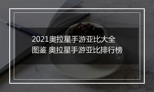 2021奥拉星手游亚比大全图鉴 奥拉星手游亚比排行榜