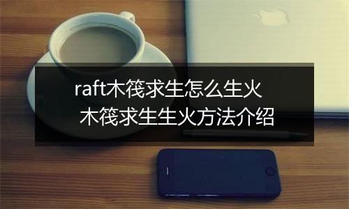 raft木筏求生怎么生火 木筏求生生火方法介绍