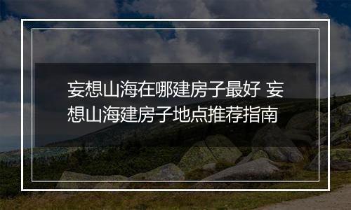 妄想山海在哪建房子最好 妄想山海建房子地点推荐指南