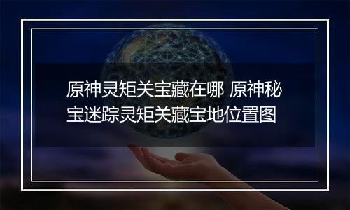 原神灵矩关宝藏在哪 原神秘宝迷踪灵矩关藏宝地位置图