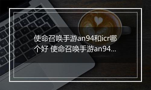 使命召唤手游an94和icr哪个好 使命召唤手游an94、icr对比解析