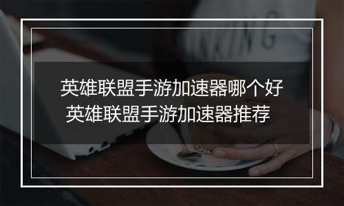 英雄联盟手游加速器哪个好 英雄联盟手游加速器推荐