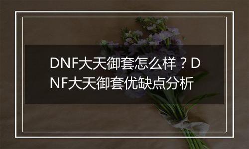 DNF大天御套怎么样？DNF大天御套优缺点分析