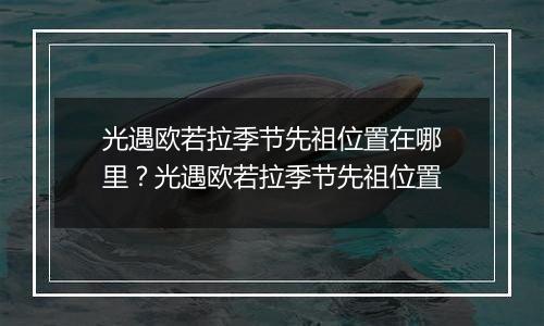 光遇欧若拉季节先祖位置在哪里？光遇欧若拉季节先祖位置