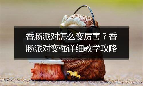 香肠派对怎么变厉害？香肠派对变强详细教学攻略