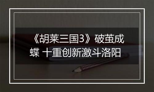 《胡莱三国3》破茧成蝶 十重创新激斗洛阳