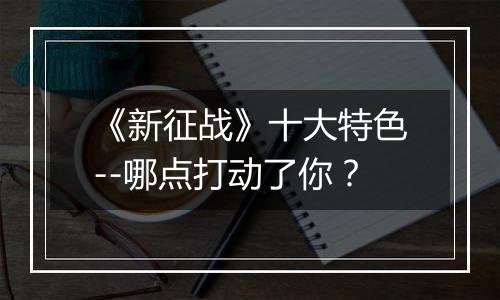 《新征战》十大特色--哪点打动了你？
