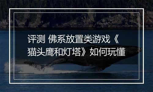 评测 佛系放置类游戏《猫头鹰和灯塔》如何玩懂
