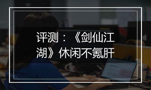 评测：《剑仙江湖》休闲不氪肝