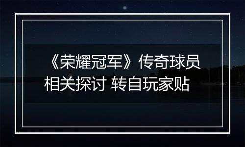 《荣耀冠军》传奇球员相关探讨 转自玩家贴