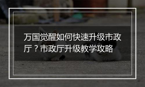万国觉醒如何快速升级市政厅？市政厅升级教学攻略
