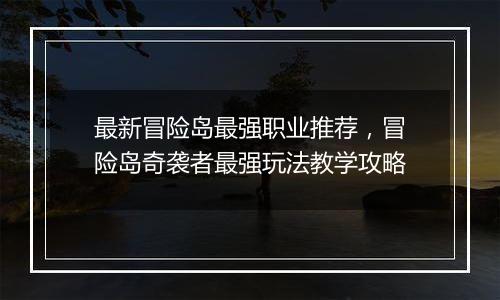 最新冒险岛最强职业推荐，冒险岛奇袭者最强玩法教学攻略