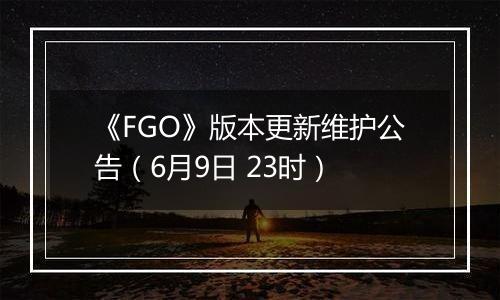 《FGO》版本更新维护公告（6月9日 23时）