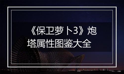 《保卫萝卜3》炮塔属性图鉴大全