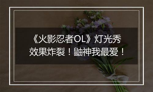 《火影忍者OL》灯光秀效果炸裂！鼬神我最爱！