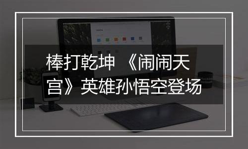 棒打乾坤 《闹闹天宫》英雄孙悟空登场
