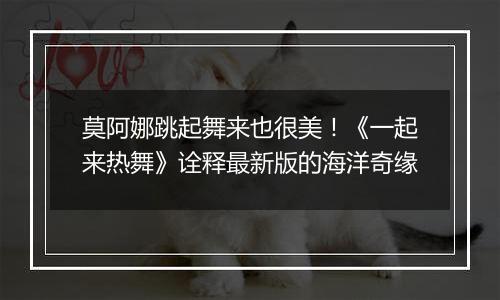 莫阿娜跳起舞来也很美！《一起来热舞》诠释最新版的海洋奇缘