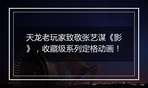 天龙老玩家致敬张艺谋《影》，收藏级系列定格动画！