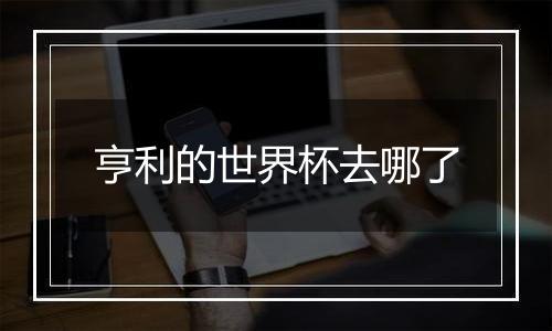 亨利的世界杯去哪了