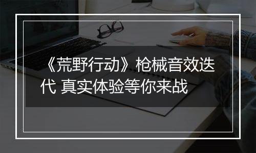 《荒野行动》枪械音效迭代 真实体验等你来战