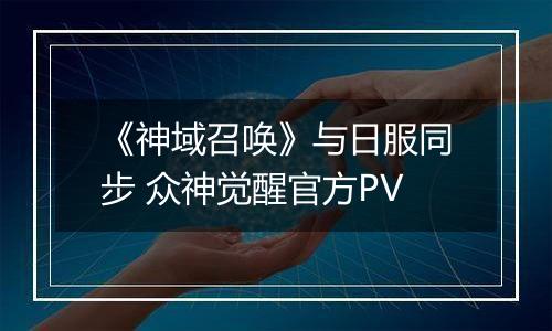 《神域召唤》与日服同步 众神觉醒官方PV