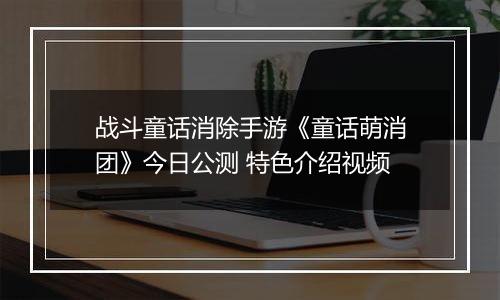 战斗童话消除手游《童话萌消团》今日公测 特色介绍视频
