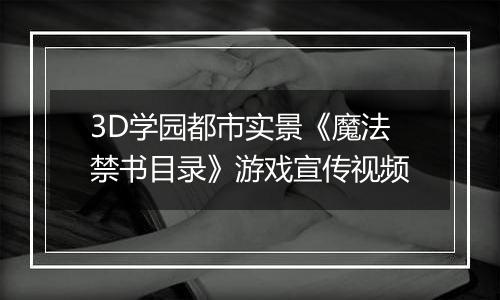 3D学园都市实景《魔法禁书目录》游戏宣传视频