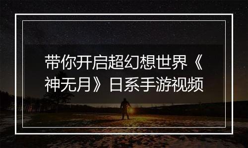 带你开启超幻想世界《神无月》日系手游视频