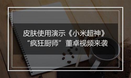 皮肤使用演示《小米超神》“疯狂厨师”董卓视频来袭