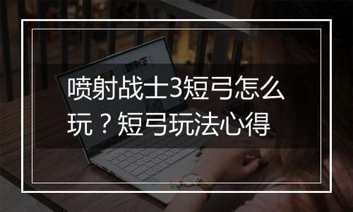 喷射战士3短弓怎么玩？短弓玩法心得