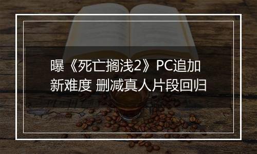 曝《死亡搁浅2》PC追加新难度 删减真人片段回归