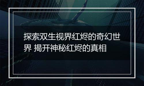 探索双生视界红烬的奇幻世界 揭开神秘红烬的真相