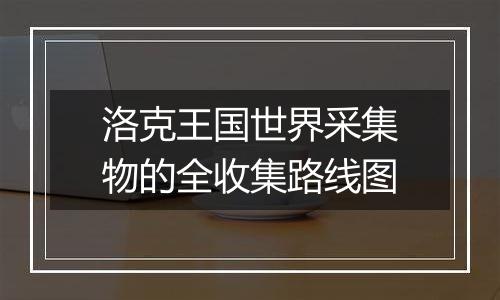 洛克王国世界采集物的全收集路线图