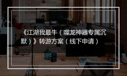 《江湖我最牛（噬龙神器专属沉默）》转游方案（线下申请）