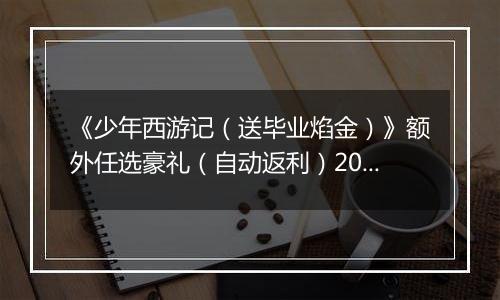 《少年西游记（送毕业焰金）》额外任选豪礼（自动返利）2026-04-10-2026-04-16