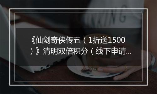 《仙剑奇侠传五（1折送1500）》清明双倍积分（线下申请）2026-04-03-2026-04-06