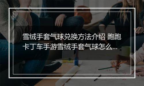 雪绒手套气球兑换方法介绍 跑跑卡丁车手游雪绒手套气球怎么获取