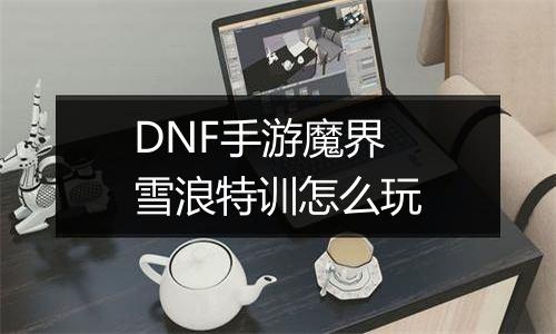DNF手游魔界雪浪特训怎么玩