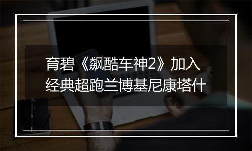育碧《飙酷车神2》加入经典超跑兰博基尼康塔什