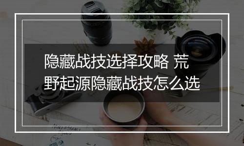 隐藏战技选择攻略 荒野起源隐藏战技怎么选