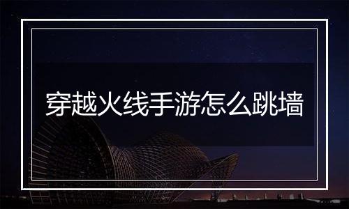 穿越火线手游怎么跳墙