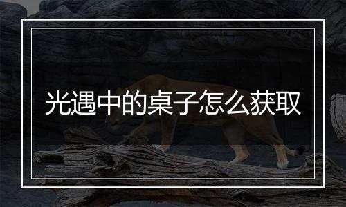 光遇中的桌子怎么获取