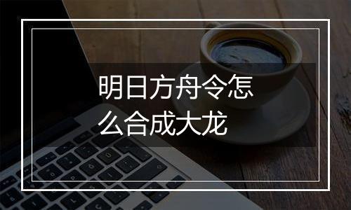 明日方舟令怎么合成大龙
