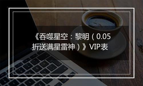 《吞噬星空：黎明（0.05折送满星雷神）》VIP表